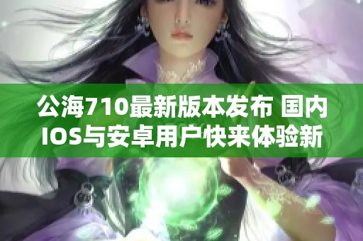 公海710最新版本发布 国内IOS与安卓用户快来体验新功能