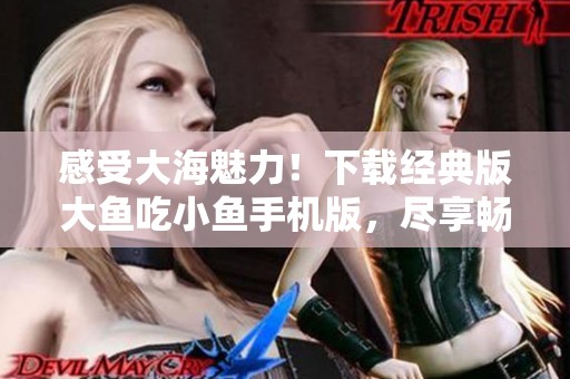感受大海魅力！下载经典版大鱼吃小鱼手机版，尽享畅快游戏体验