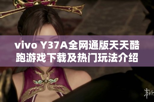 vivo Y37A全网通版天天酷跑游戏下载及热门玩法介绍