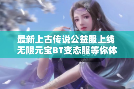 最新上古传说公益服上线 无限元宝BT变态服等你体验