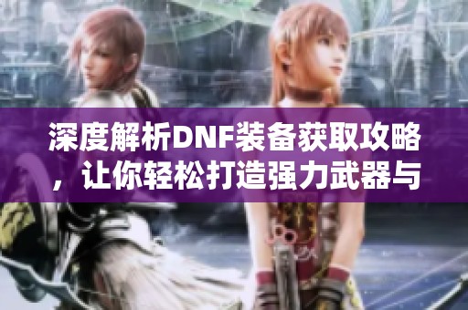 深度解析DNF装备获取攻略，让你轻松打造强力武器与防具