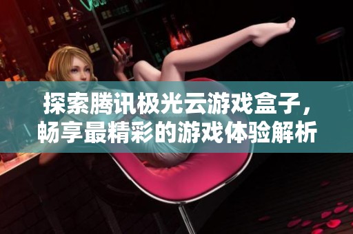 探索腾讯极光云游戏盒子，畅享最精彩的游戏体验解析