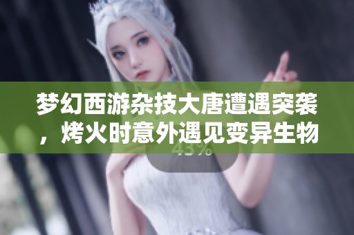 梦幻西游杂技大唐遭遇突袭，烤火时意外遇见变异生物
