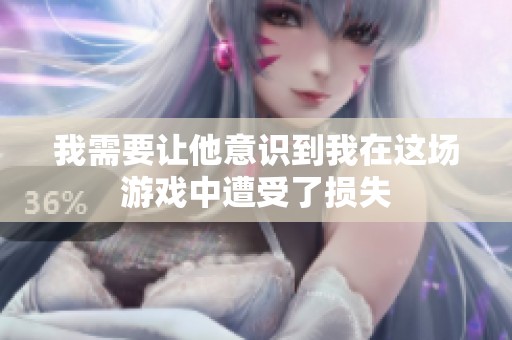 我需要让他意识到我在这场游戏中遭受了损失