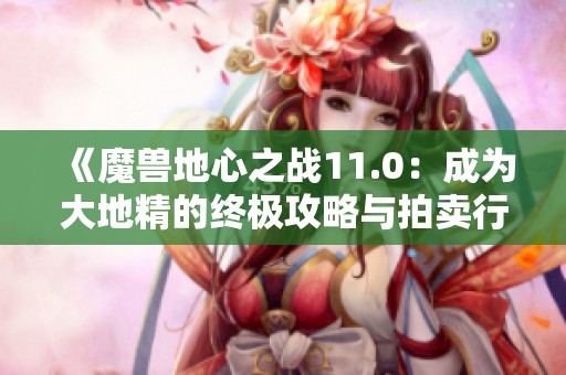 《魔兽地心之战11.0：成为大地精的终极攻略与拍卖行发财秘籍》