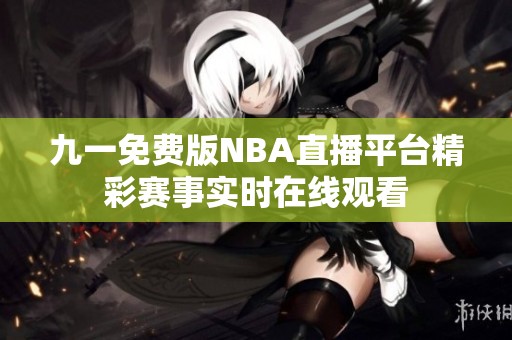 九一免费版NBA直播平台精彩赛事实时在线观看