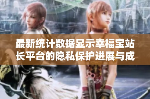 最新统计数据显示幸福宝站长平台的隐私保护进展与成效