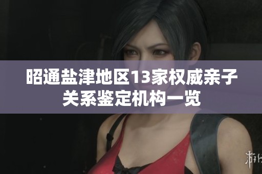 昭通盐津地区13家权威亲子关系鉴定机构一览