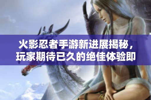 火影忍者手游新进展揭秘，玩家期待已久的绝佳体验即将上线