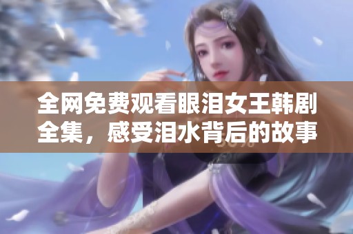 全网免费观看眼泪女王韩剧全集，感受泪水背后的故事与情感