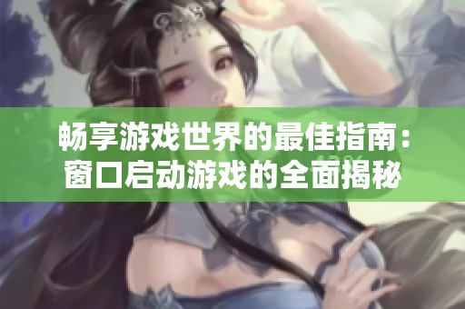 畅享游戏世界的最佳指南：窗口启动游戏的全面揭秘