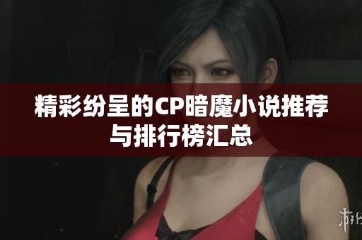 精彩纷呈的CP暗魔小说推荐与排行榜汇总