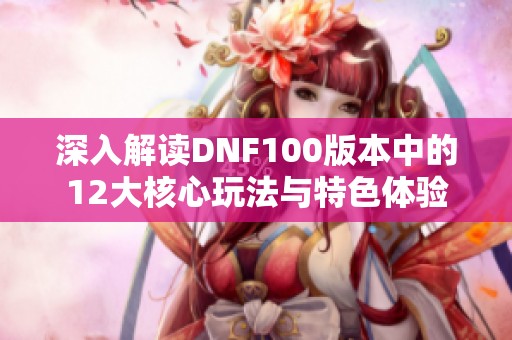 深入解读DNF100版本中的12大核心玩法与特色体验