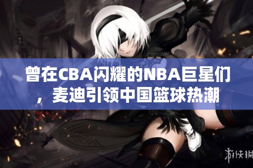 曾在CBA闪耀的NBA巨星们，麦迪引领中国篮球热潮