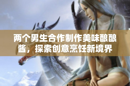 两个男生合作制作美味酿酿酱，探索创意烹饪新境界