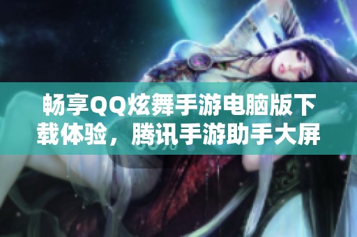 畅享QQ炫舞手游电脑版下载体验，腾讯手游助手大屏乐趣无穷