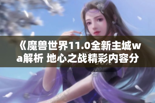 《魔兽世界11.0全新主城wa解析 地心之战精彩内容分享》
