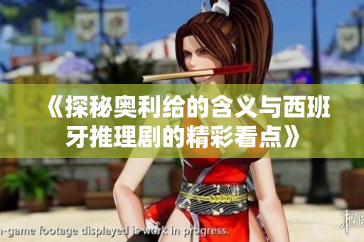 《探秘奥利给的含义与西班牙推理剧的精彩看点》