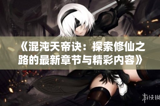 《混沌天帝诀：探索修仙之路的最新章节与精彩内容》