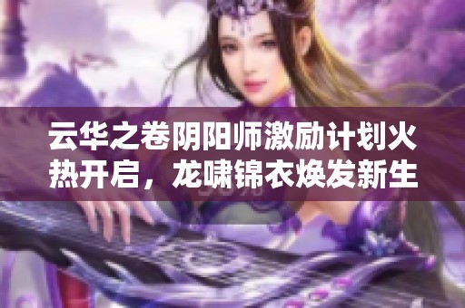 云华之卷阴阳师激励计划火热开启，龙啸锦衣焕发新生！