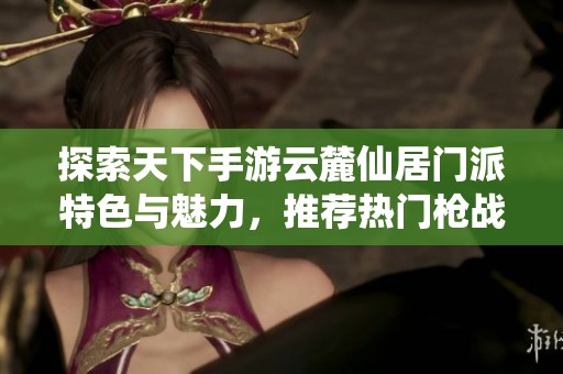 探索天下手游云麓仙居门派特色与魅力，推荐热门枪战手游合集