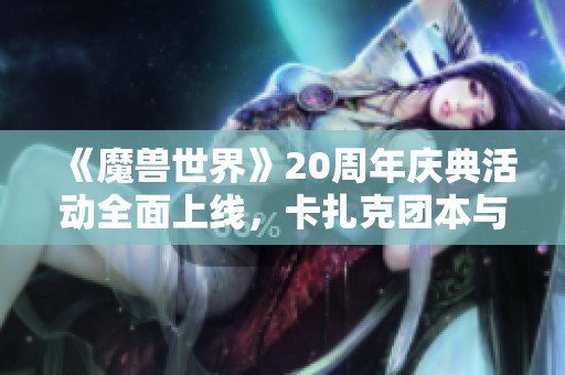 《魔兽世界》20周年庆典活动全面上线，卡扎克团本与地下城精彩回归
