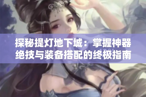 探秘提灯地下城：掌握神器绝技与装备搭配的终极指南