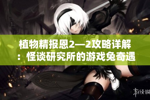 植物精报恩2—2攻略详解：怪谈研究所的游戏兔奇遇记