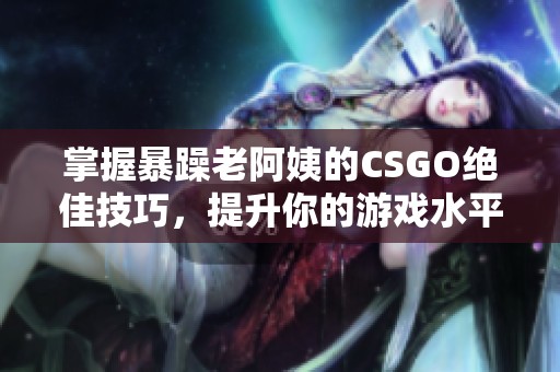 掌握暴躁老阿姨的CSGO绝佳技巧，提升你的游戏水平