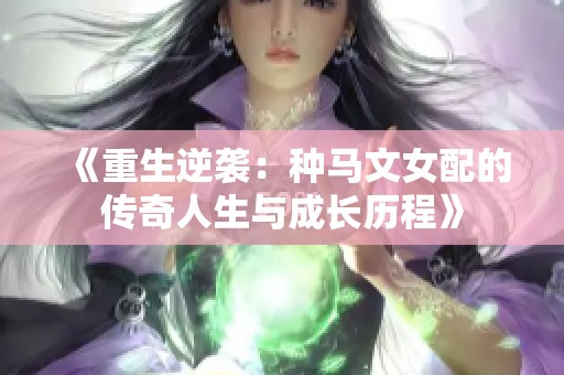 《重生逆袭：种马文女配的传奇人生与成长历程》