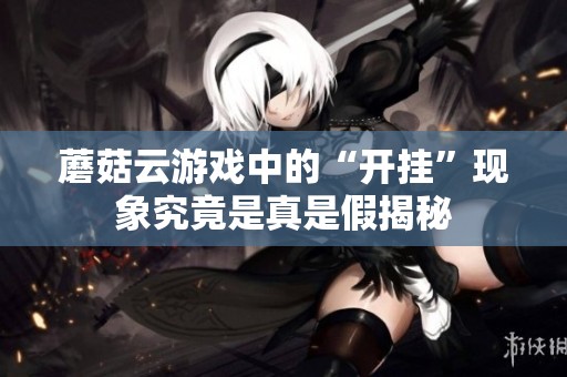 蘑菇云游戏中的“开挂”现象究竟是真是假揭秘