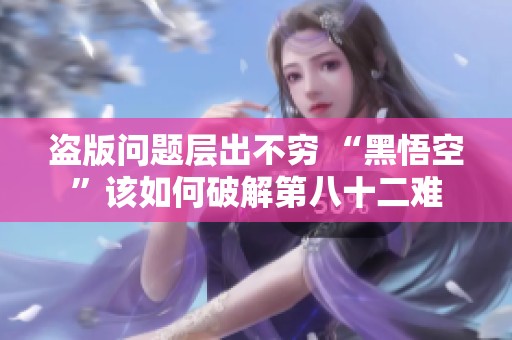 盗版问题层出不穷 “黑悟空”该如何破解第八十二难