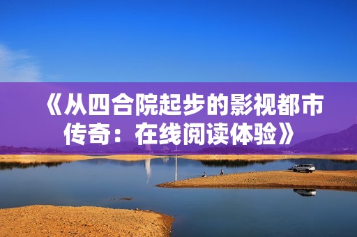《从四合院起步的影视都市传奇：在线阅读体验》