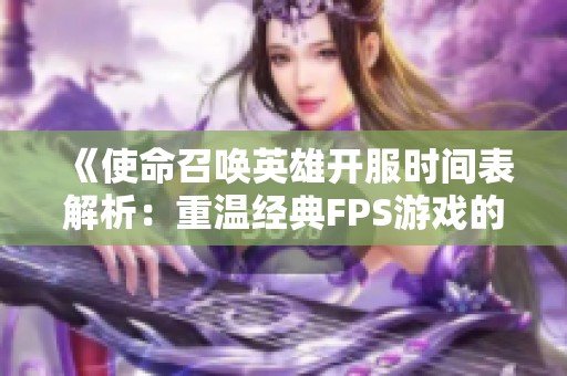 《使命召唤英雄开服时间表解析：重温经典FPS游戏的全新篇章》