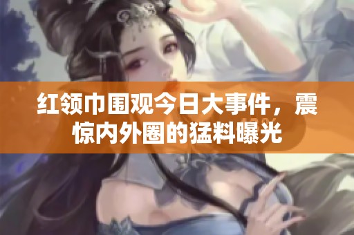 红领巾围观今日大事件，震惊内外圈的猛料曝光