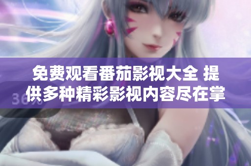 免费观看番茄影视大全 提供多种精彩影视内容尽在掌握