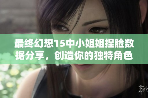 最终幻想15中小姐姐捏脸数据分享，创造你的独特角色魅力