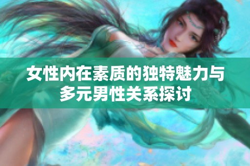 女性内在素质的独特魅力与多元男性关系探讨