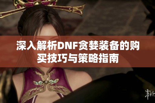 深入解析DNF贪婪装备的购买技巧与策略指南