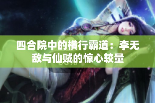四合院中的横行霸道：李无敌与仙贼的惊心较量