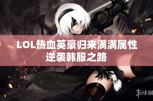 LOL热血英豪归来满满属性逆袭韩服之路