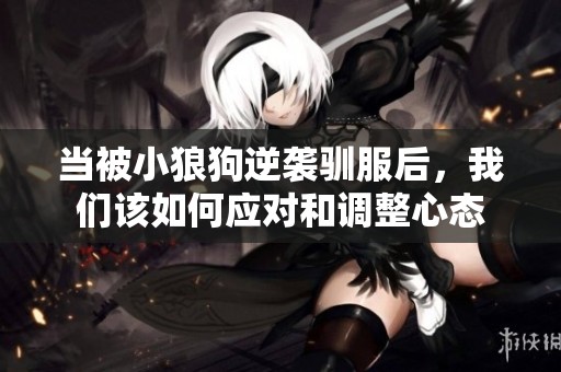当被小狼狗逆袭驯服后，我们该如何应对和调整心态
