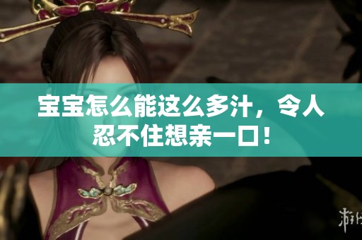 宝宝怎么能这么多汁，令人忍不住想亲一口！