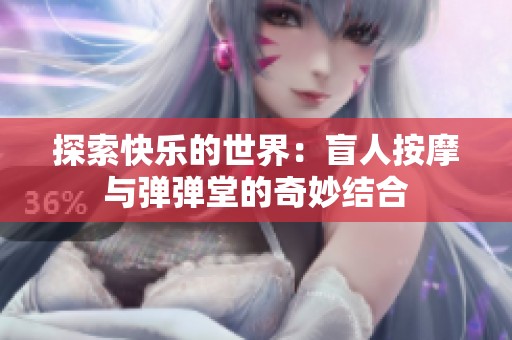 探索快乐的世界：盲人按摩与弹弹堂的奇妙结合
