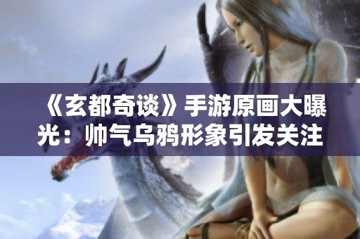 《玄都奇谈》手游原画大曝光：帅气乌鸦形象引发关注