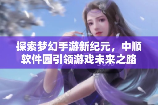 探索梦幻手游新纪元，中顺软件园引领游戏未来之路