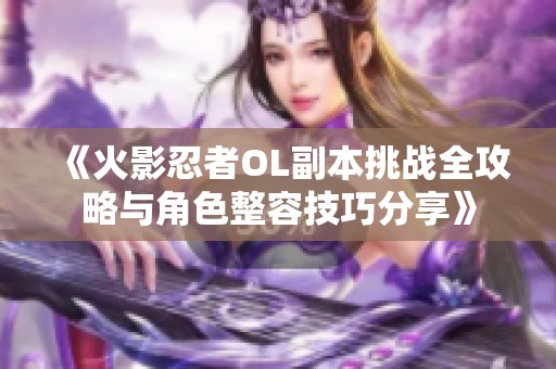 《火影忍者OL副本挑战全攻略与角色整容技巧分享》