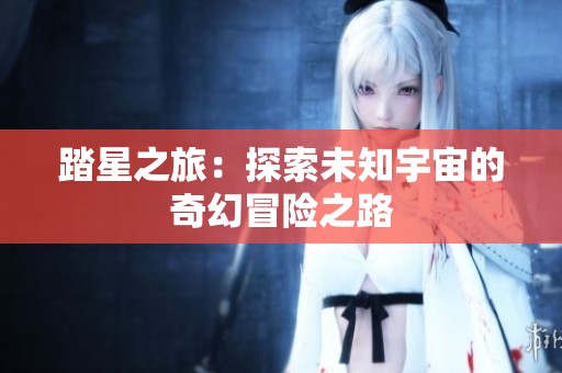 踏星之旅：探索未知宇宙的奇幻冒险之路