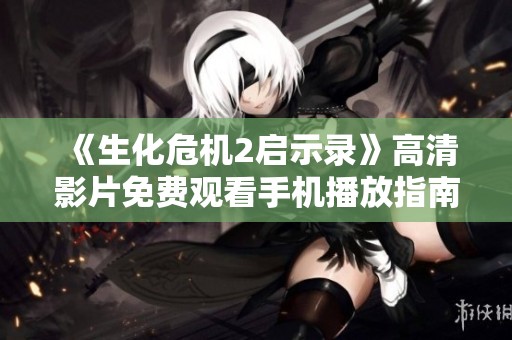 《生化危机2启示录》高清影片免费观看手机播放指南
