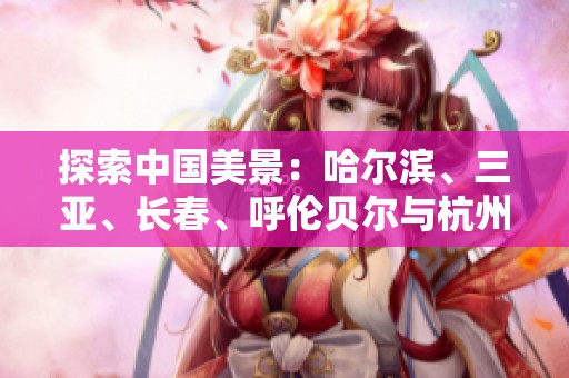 探索中国美景：哈尔滨、三亚、长春、呼伦贝尔与杭州旅游问答大全
